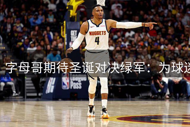 字母哥期待圣诞对决绿军：为球迷奉献盛宴并赢取胜利