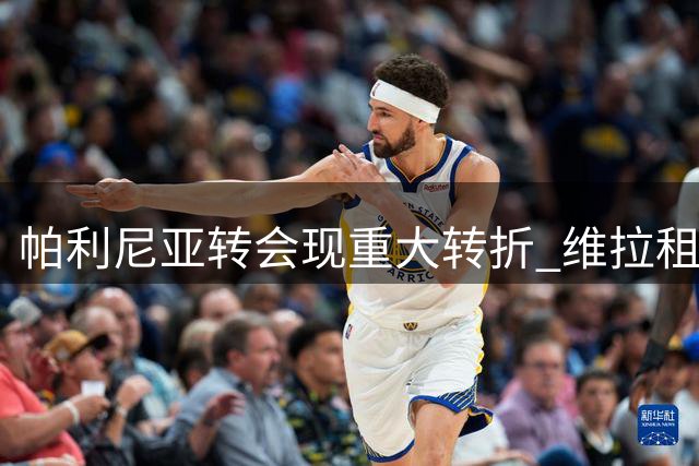帕利尼亚转会现重大转折 维拉租借方案获球员力挺
