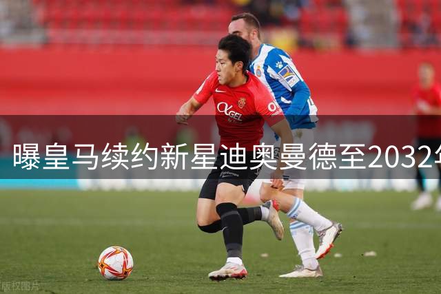 曝皇马续约新星迪奥曼德至2032年 延长合同锁定未来中卫核心