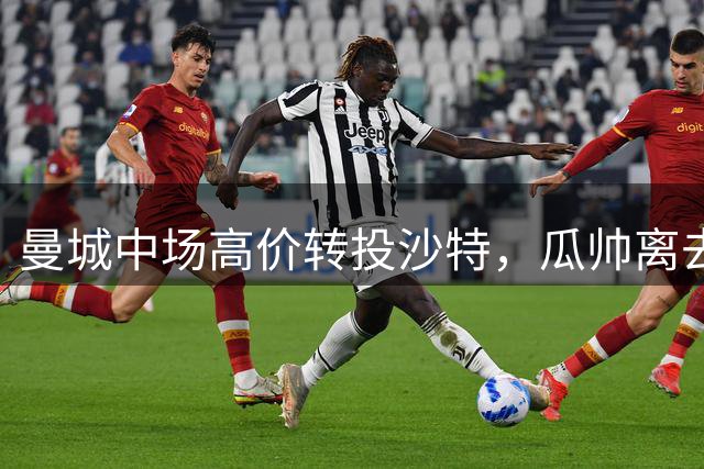 曼城中场高价转投沙特，瓜帅离去引发球队重组