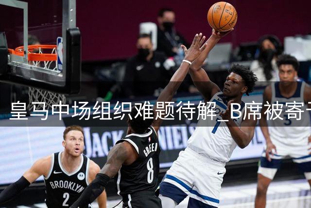 皇马中场组织难题待解 B席被寄予厚望
