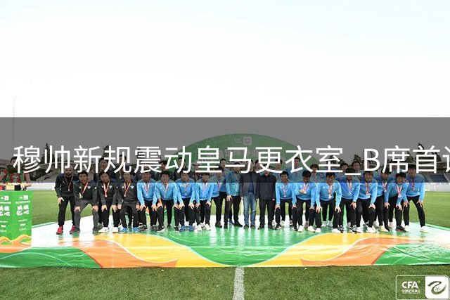 穆帅新规震动皇马更衣室 B席首训即遭"吹风机"待遇