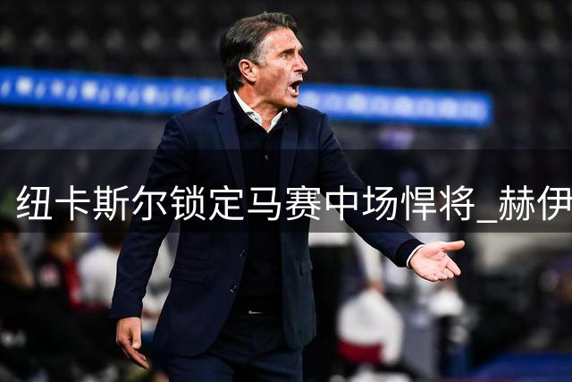 纽卡斯尔锁定马赛中场悍将 赫伊别尔或重返英超补强