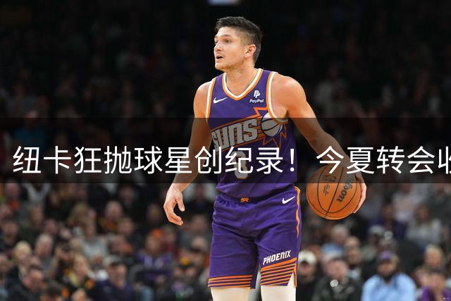 纽卡狂抛球星创纪录！今夏转会收入冲击3亿欧元大关