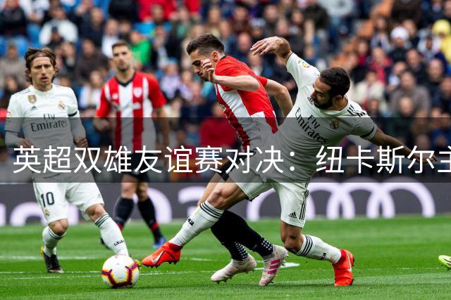 英超双雄友谊赛对决：纽卡斯尔主场迎战埃弗顿